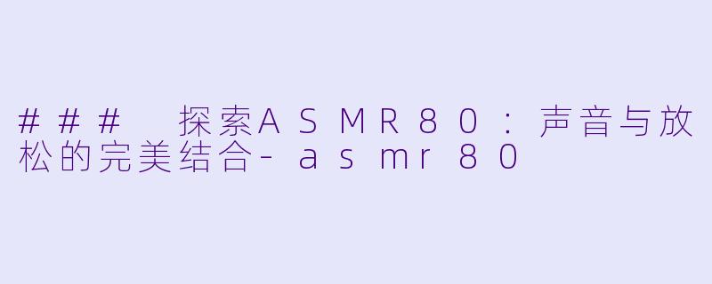 ### 探索ASMR80：声音与放松的完美结合-asmr80
