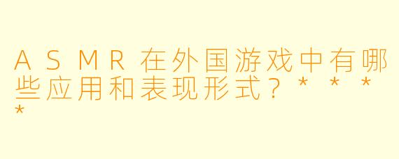 ASMR在外国游戏中有哪些应用和表现形式?****