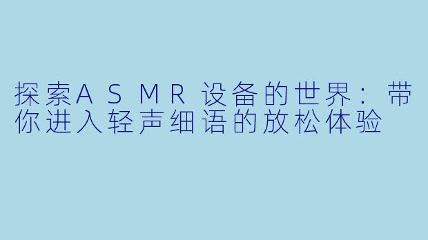 探索ASMR设备的世界：带你进入轻声细语的放松体验
