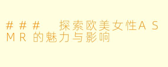 ### 探索欧美女性ASMR的魅力与影响