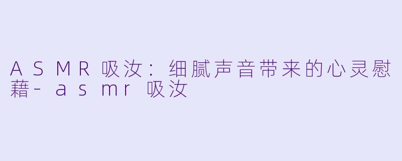 ASMR吸汝:细腻声音带来的心灵慰藉