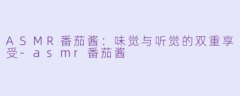 ASMR番茄酱:味觉与听觉的双重享受