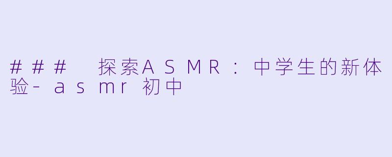 ### 探索ASMR：中学生的新体验-asmr初中