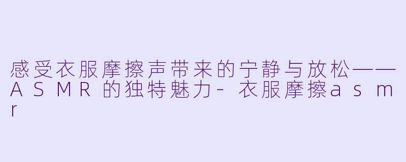 感受衣服摩擦声带来的宁静与放松——ASMR的独特魅力