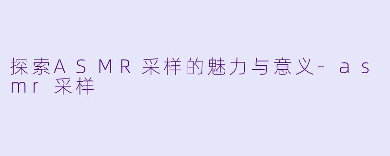 探索ASMR采样的魅力与意义-asmr采样