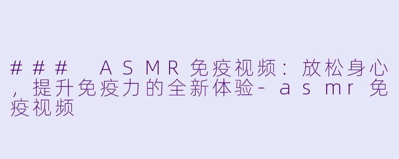 ### ASMR免疫视频：放松身心，提升免疫力的全新体验-asmr免疫视频