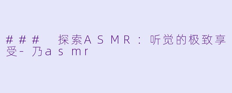 ### 探索ASMR：听觉的极致享受-乃asmr