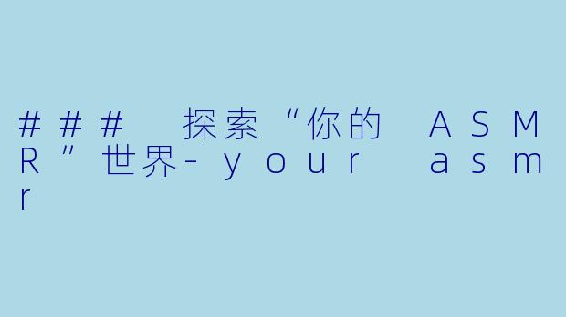 ### 探索“你的 ASMR”世界-your asmr