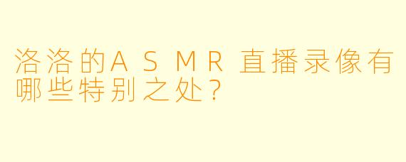 洛洛的ASMR直播录像有哪些特别之处?