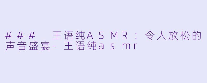 ### 王语纯ASMR：令人放松的声音盛宴-王语纯asmr