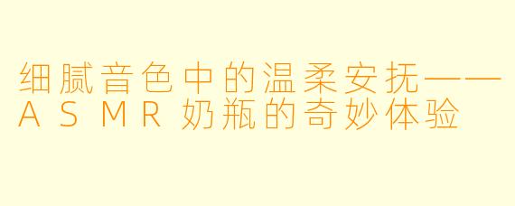 细腻音色中的温柔安抚——ASMR奶瓶的奇妙体验