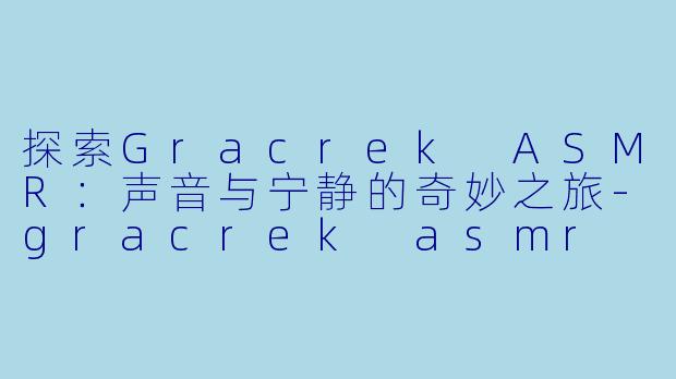 探索Gracrek ASMR:声音与宁静的奇妙之旅