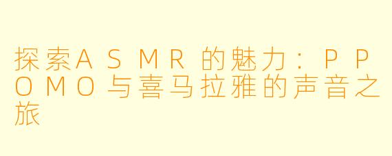 探索ASMR的魅力：PPOMO与喜马拉雅的声音之旅