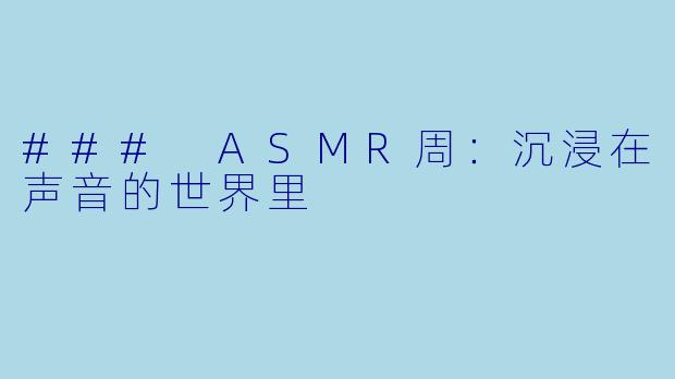 ### ASMR周：沉浸在声音的世界里