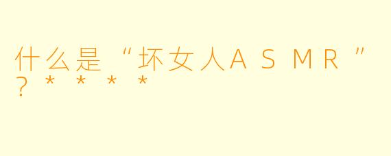 什么是“坏女人ASMR”?****