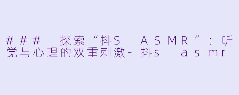 ### 探索“抖S ASMR”：听觉与心理的双重刺激-抖s asmr