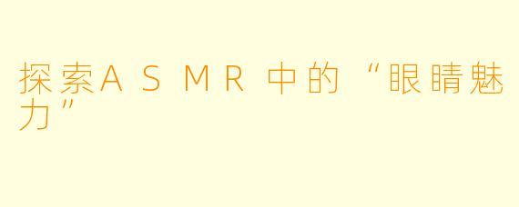 探索ASMR中的“眼睛魅力”