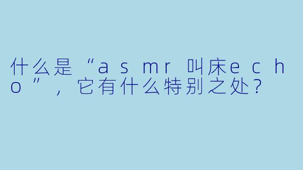 什么是“asmr叫床echo”,它有什么特别之处?