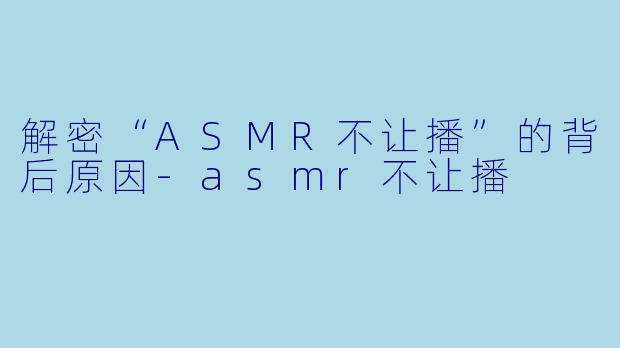 解密“ASMR不让播”的背后原因-asmr不让播