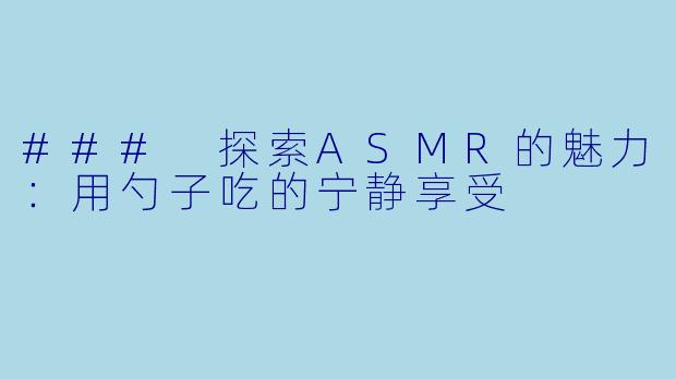 ### 探索ASMR的魅力:用勺子吃的宁静享受