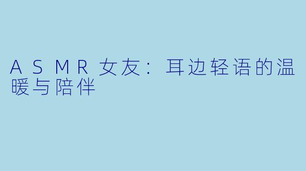ASMR女友：耳边轻语的温暖与陪伴