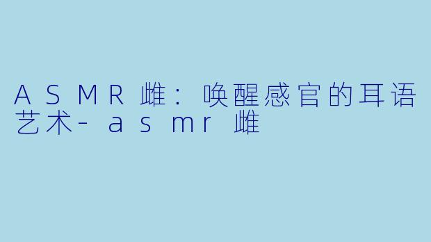 ASMR雌：唤醒感官的耳语艺术-asmr雌