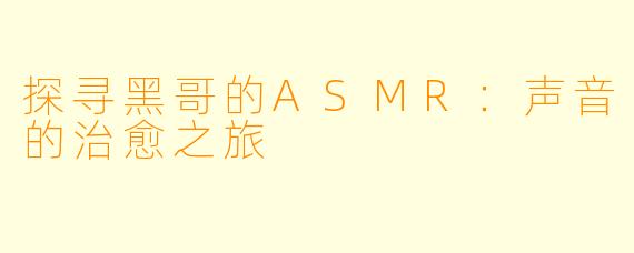 探寻黑哥的ASMR：声音的治愈之旅