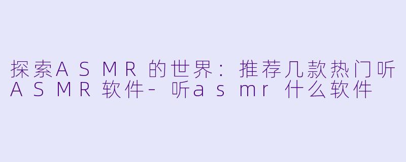 探索ASMR的世界：推荐几款热门听ASMR软件-听asmr什么软件