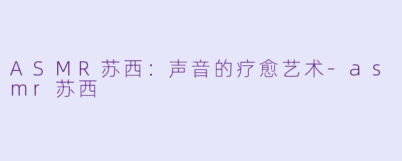 ASMR苏西：声音的疗愈艺术-asmr苏西