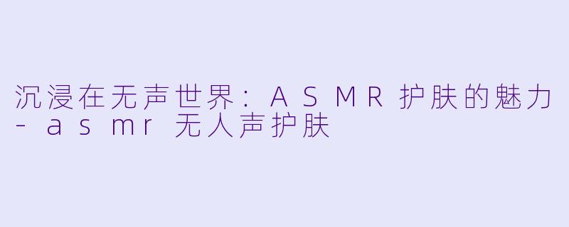 沉浸在无声世界：ASMR护肤的魅力-asmr无人声护肤