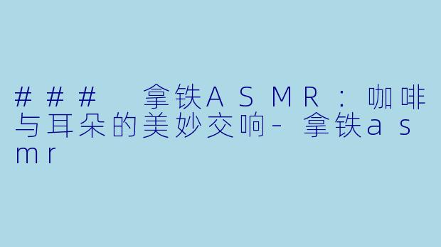 ### 拿铁ASMR：咖啡与耳朵的美妙交响-拿铁asmr
