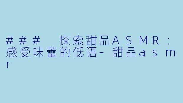 ### 探索甜品ASMR：感受味蕾的低语-甜品asmr