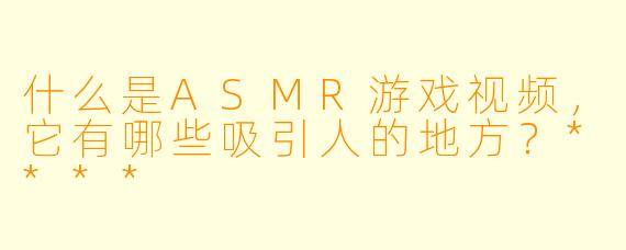 什么是ASMR游戏视频,它有哪些吸引人的地方?****