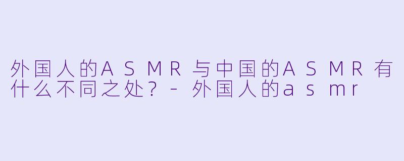 外国人的ASMR与中国的ASMR有什么不同之处?