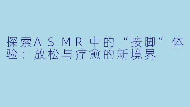 探索ASMR中的“按脚”体验:放松与疗愈的新境界