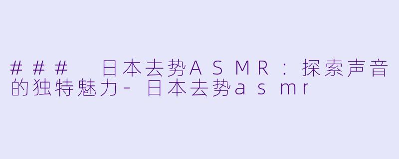 ### 日本去势ASMR：探索声音的独特魅力-日本去势asmr