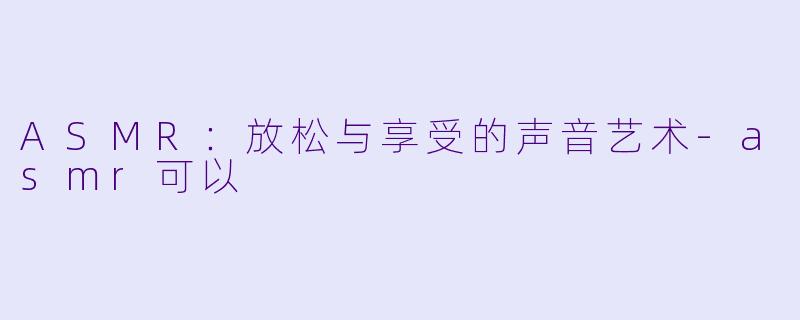 ASMR：放松与享受的声音艺术
