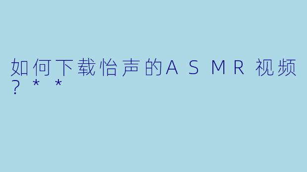 如何下载怡声的ASMR视频?**