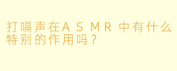 打嗝声在ASMR中有什么特别的作用吗？