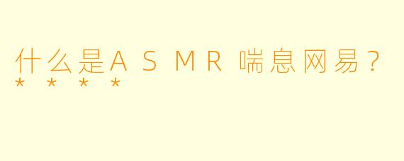 什么是ASMR喘息网易?****