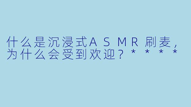 什么是沉浸式ASMR刷麦,为什么会受到欢迎?****