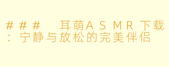 ### 耳萌ASMR下载：宁静与放松的完美伴侣