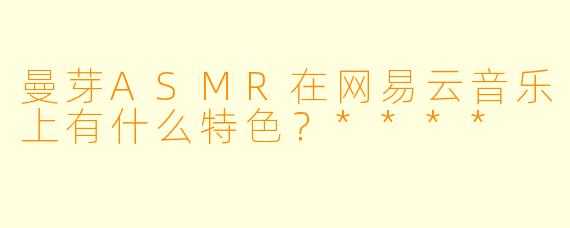 曼芽ASMR在网易云音乐上有什么特色?****