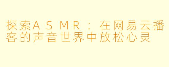 探索ASMR：在网易云播客的声音世界中放松心灵