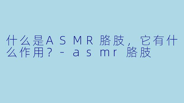 什么是ASMR胳肢,它有什么作用?