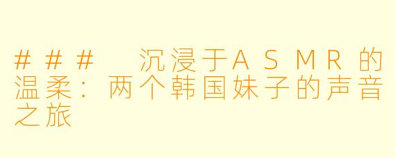 ### 沉浸于ASMR的温柔：两个韩国妹子的声音之旅