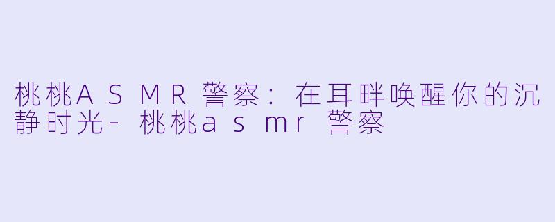 桃桃ASMR警察：在耳畔唤醒你的沉静时光-桃桃asmr警察