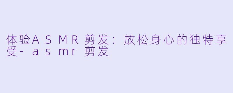 体验ASMR剪发:放松身心的独特享受