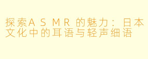 探索ASMR的魅力：日本文化中的耳语与轻声细语