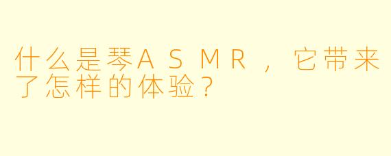 什么是琴ASMR,它带来了怎样的体验?